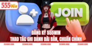Đăng Ký 555WIN - Thao Tác Ghi Danh Bài Bản, Chuẩn Chỉnh