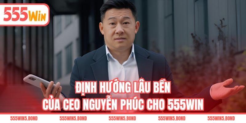 Định hướng lâu bền của CEO Nguyễn Phúc cho 555WIN