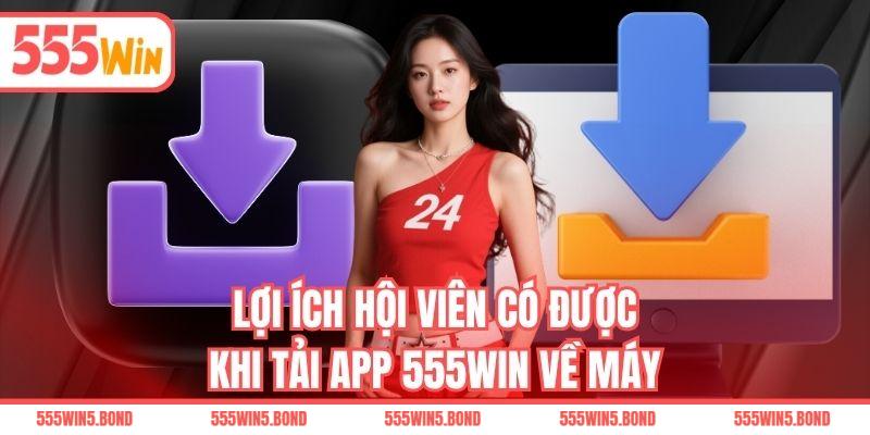 Lợi ích hội viên có được khi tải app 555WIN về máy