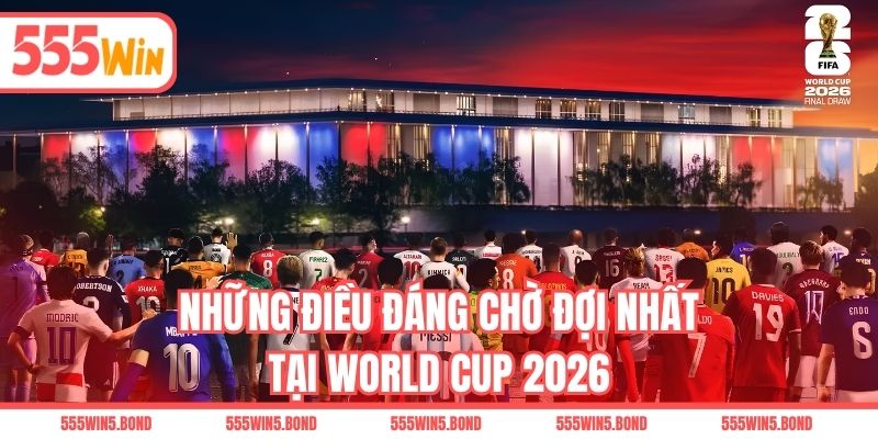 Những điều đáng chờ đợi nhất tại World Cup 2026
