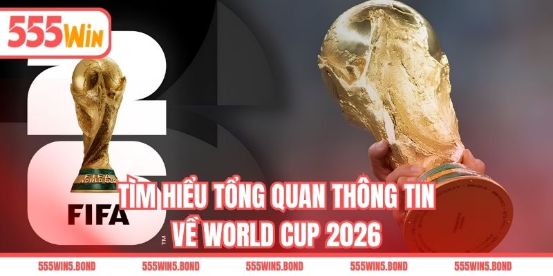 Tìm hiểu tổng quan thông tin về World Cup 2026
