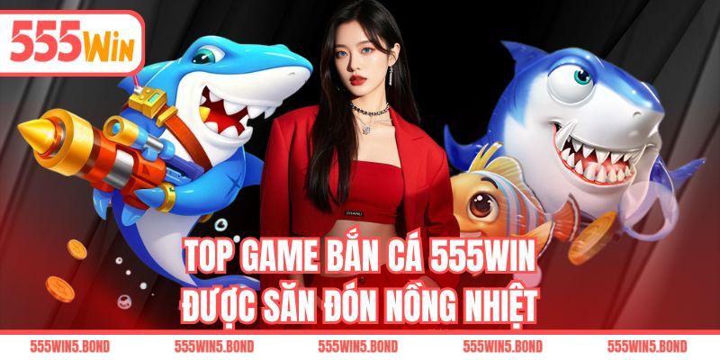 Top game bắn cá 555WIN được săn đón nồng nhiệt