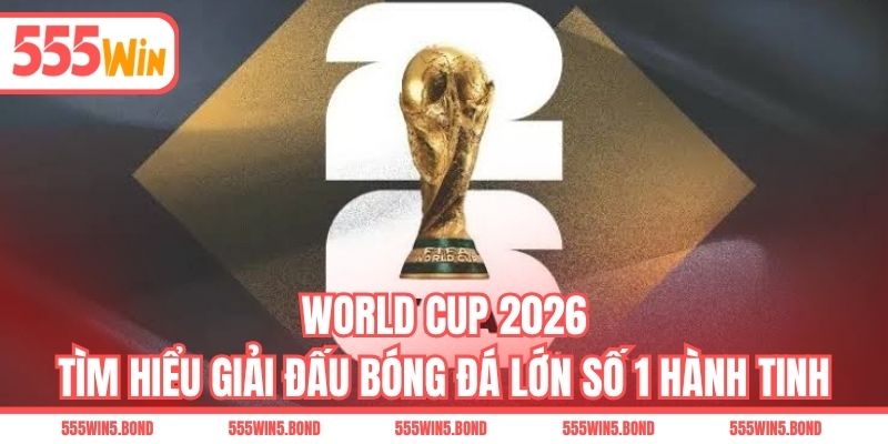 World Cup 2026 - Tìm Hiểu Giải Đấu Bóng Đá Lớn Số 1 Hành Tinh